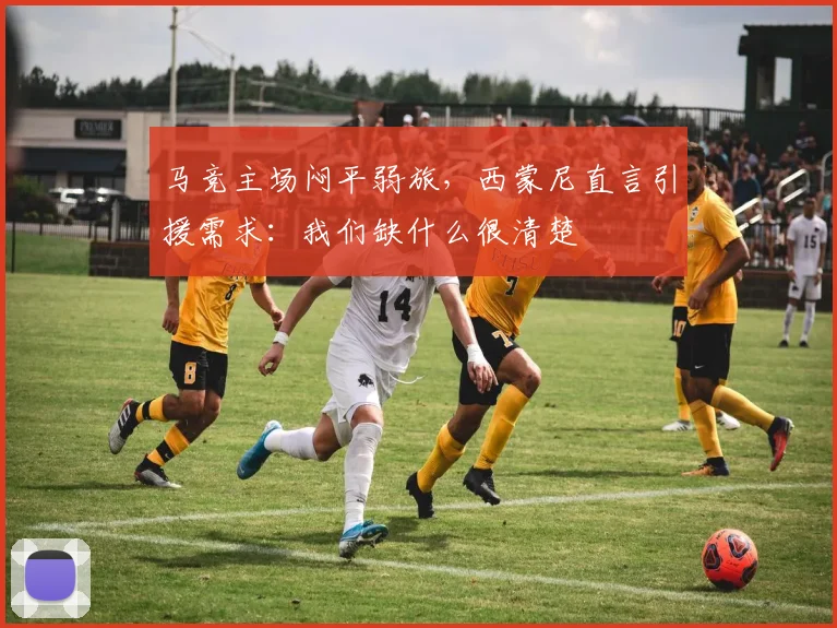马竞主场闷平弱旅，西蒙尼直言引援需求：我们缺什么很清楚