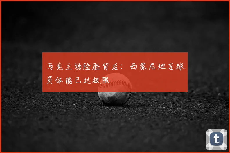 马竞主场险胜背后：西蒙尼坦言球员体能已达极限