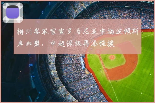 梅州客家官宣罗马尼亚中场波佩斯库加盟，中超保级再添强援