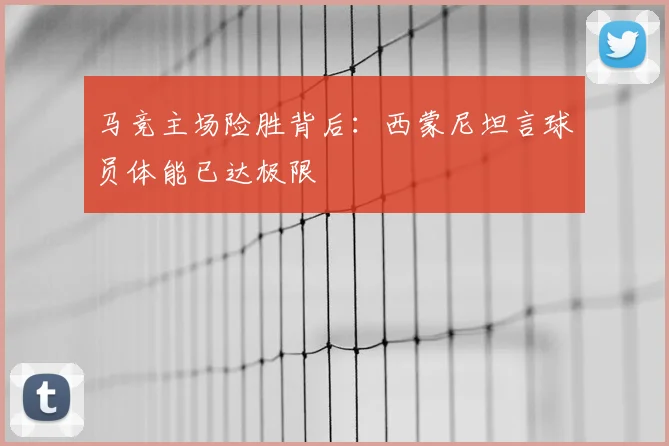 马竞主场险胜背后：西蒙尼坦言球员体能已达极限